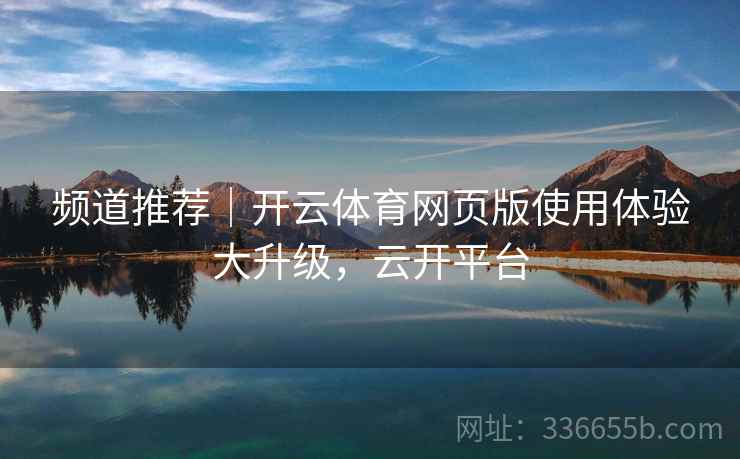频道推荐｜开云体育网页版使用体验大升级，云开平台