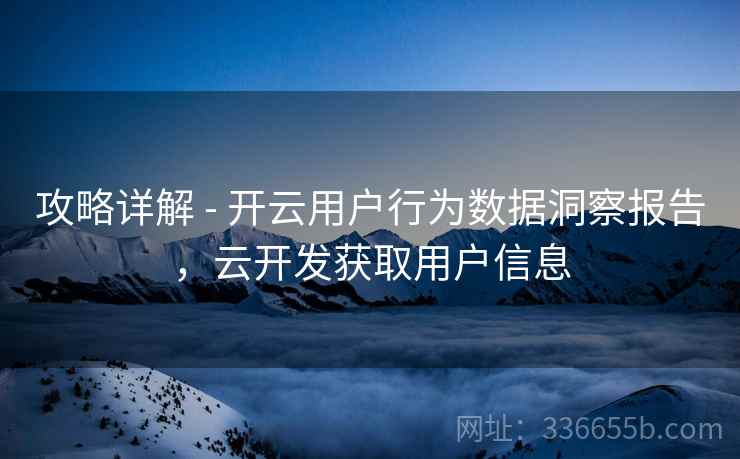 攻略详解 - 开云用户行为数据洞察报告，云开发获取用户信息