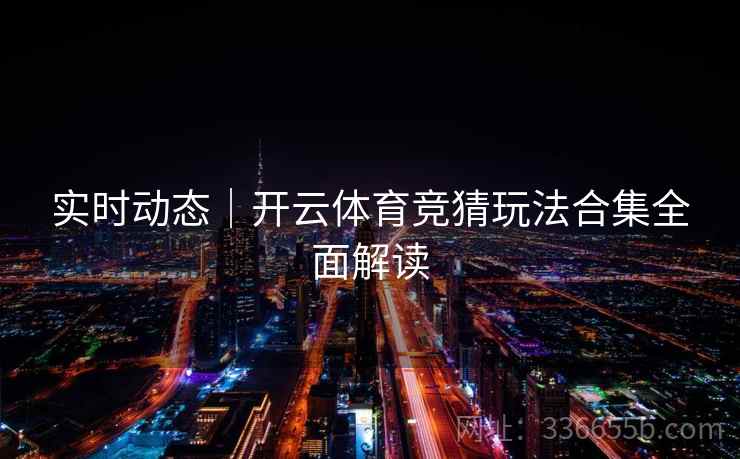 实时动态｜开云体育竞猜玩法合集全面解读