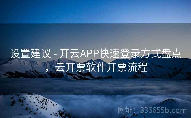 设置建议 - 开云APP快速登录方式盘点，云开票软件开票流程