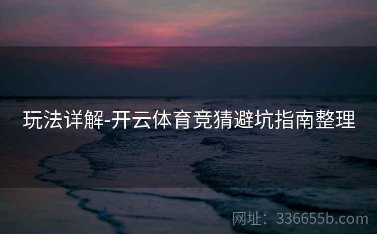 玩法详解-开云体育竞猜避坑指南整理