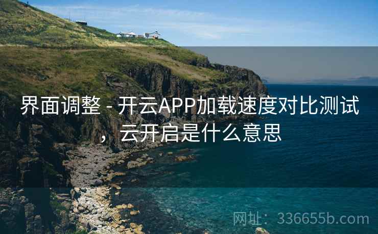 界面调整 - 开云APP加载速度对比测试，云开启是什么意思