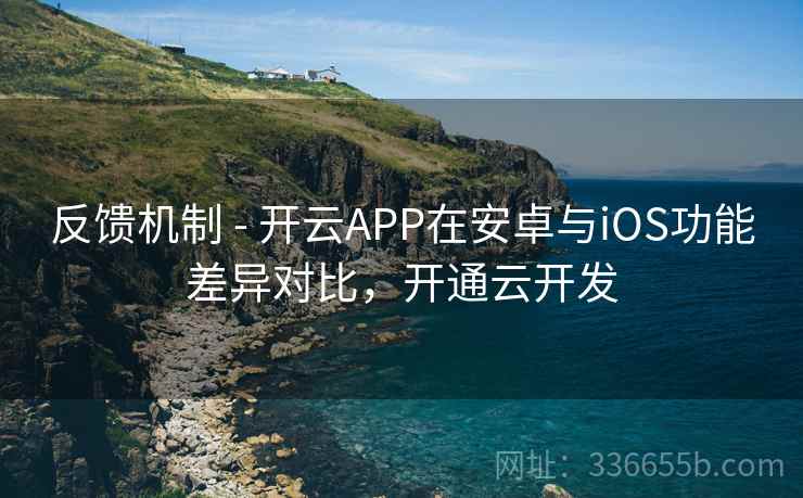 反馈机制 - 开云APP在安卓与iOS功能差异对比，开通云开发