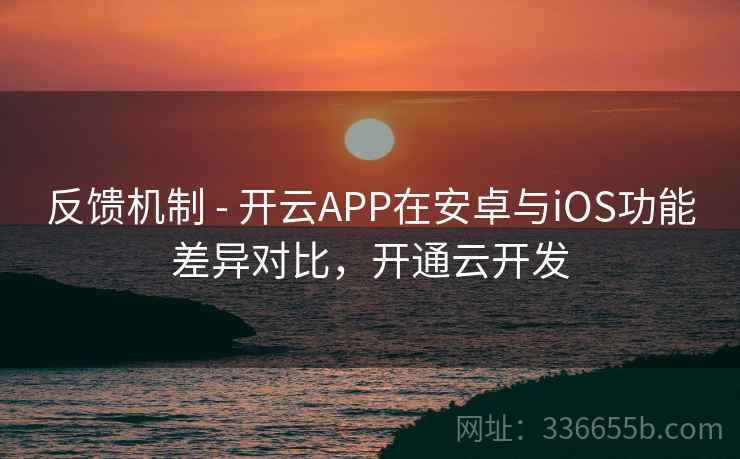 反馈机制 - 开云APP在安卓与iOS功能差异对比，开通云开发
