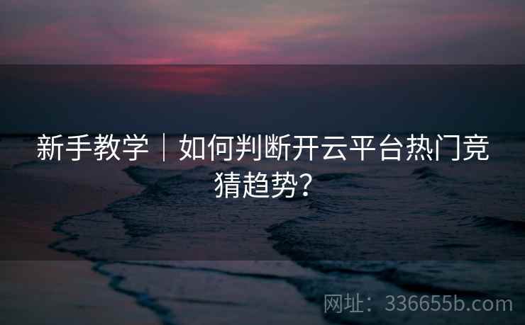 新手教学｜如何判断开云平台热门竞猜趋势？
