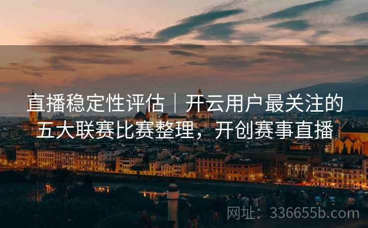 直播稳定性评估｜开云用户最关注的五大联赛比赛整理，开创赛事直播