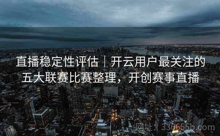 直播稳定性评估｜开云用户最关注的五大联赛比赛整理，开创赛事直播