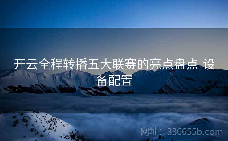 开云全程转播五大联赛的亮点盘点-设备配置