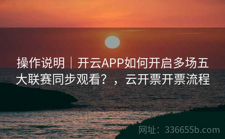 操作说明｜开云APP如何开启多场五大联赛同步观看？，云开票开票流程