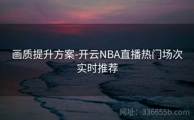 画质提升方案-开云NBA直播热门场次实时推荐