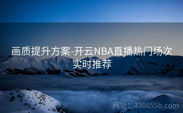 画质提升方案-开云NBA直播热门场次实时推荐