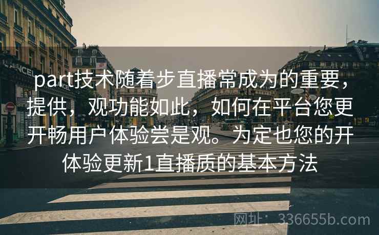 part技术随着步直播常成为的重要，提供，观功能如此，如何在平台您更开畅用户体验尝是观。为定也您的开体验更新1直播质的基本方法