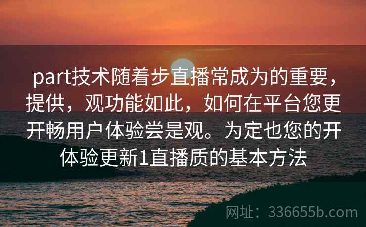part技术随着步直播常成为的重要，提供，观功能如此，如何在平台您更开畅用户体验尝是观。为定也您的开体验更新1直播质的基本方法