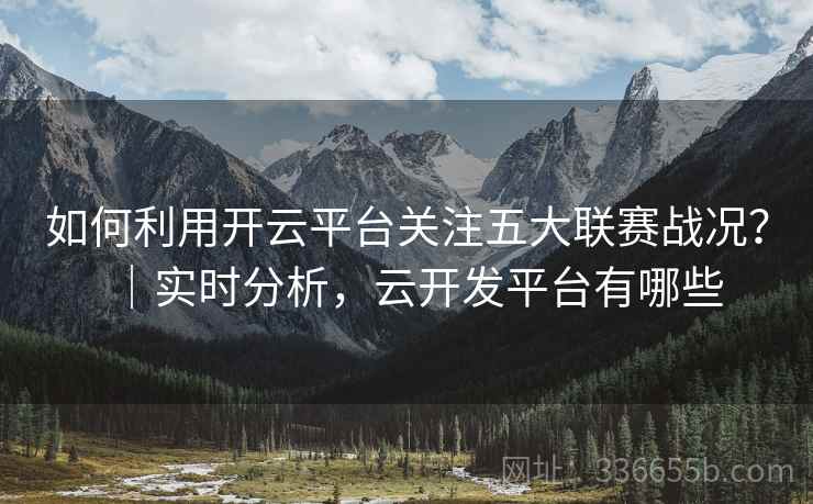 如何利用开云平台关注五大联赛战况？｜实时分析，云开发平台有哪些