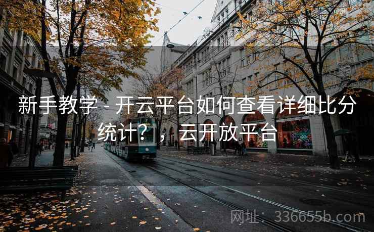 新手教学 - 开云平台如何查看详细比分统计？，云开放平台