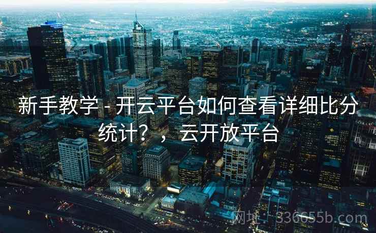 新手教学 - 开云平台如何查看详细比分统计？，云开放平台