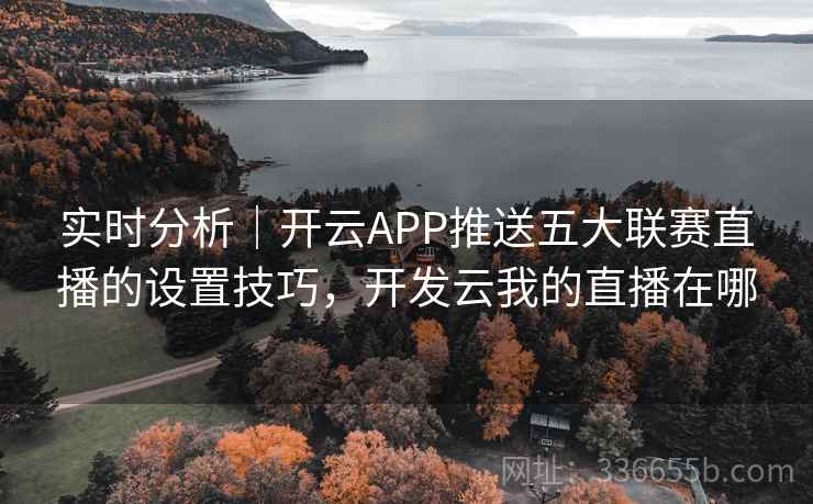 实时分析｜开云APP推送五大联赛直播的设置技巧，开发云我的直播在哪
