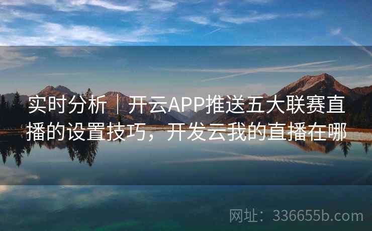 实时分析｜开云APP推送五大联赛直播的设置技巧，开发云我的直播在哪