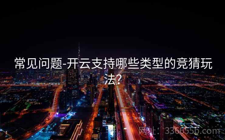 常见问题-开云支持哪些类型的竞猜玩法？