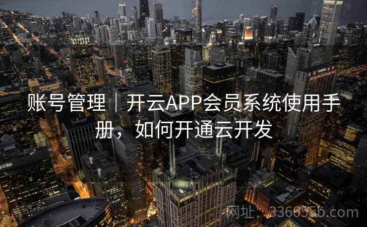 账号管理｜开云APP会员系统使用手册，如何开通云开发