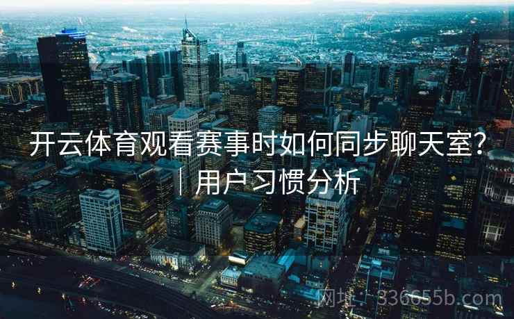 开云体育观看赛事时如何同步聊天室？｜用户习惯分析