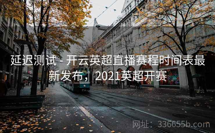 延迟测试 - 开云英超直播赛程时间表最新发布，2021英超开赛