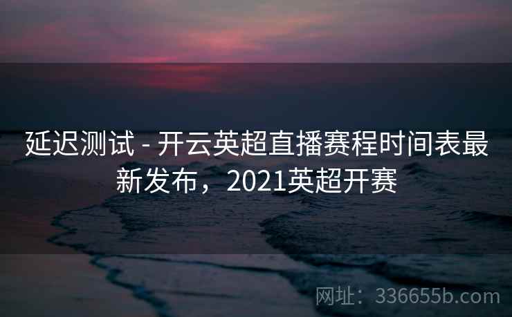 延迟测试 - 开云英超直播赛程时间表最新发布，2021英超开赛