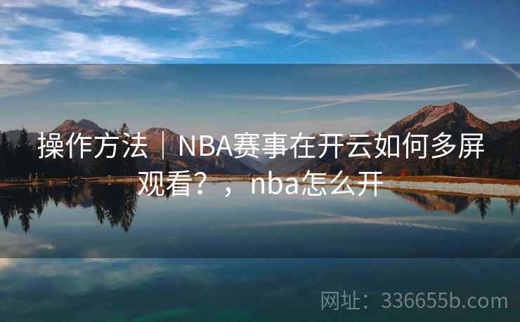 操作方法｜NBA赛事在开云如何多屏观看？，nba怎么开