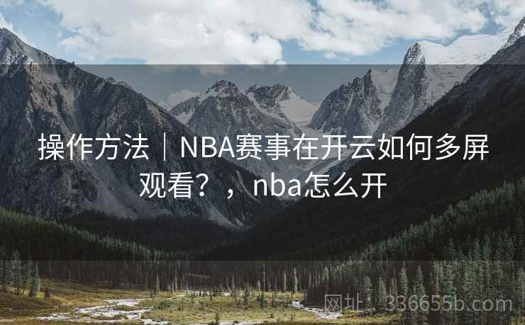 操作方法｜NBA赛事在开云如何多屏观看？，nba怎么开