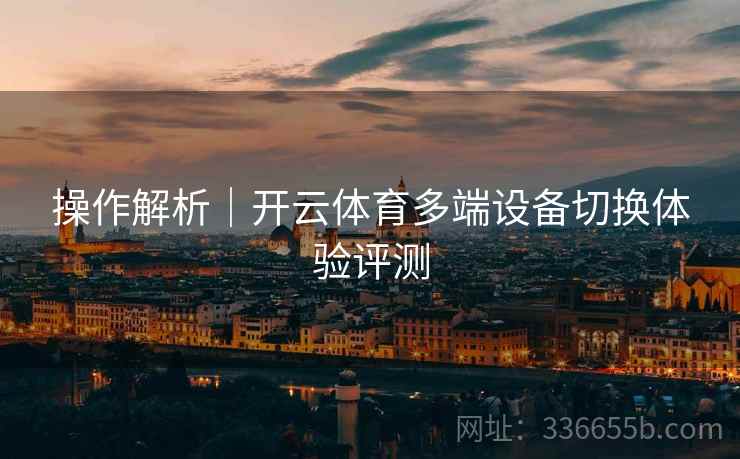 操作解析｜开云体育多端设备切换体验评测