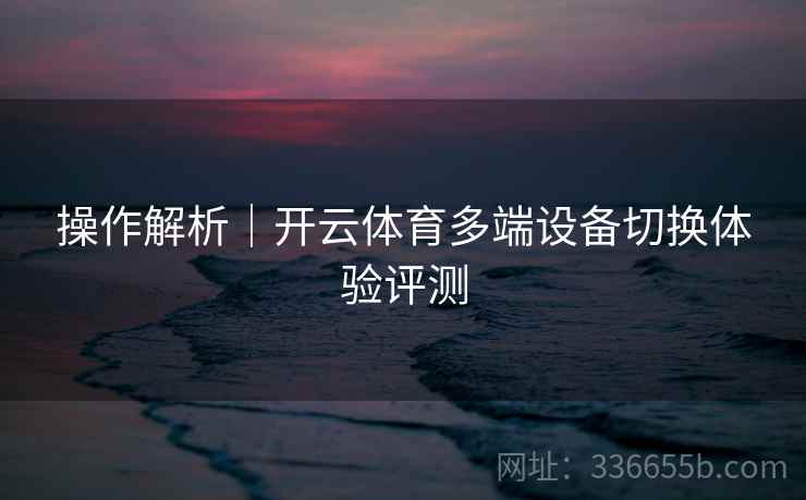 操作解析｜开云体育多端设备切换体验评测