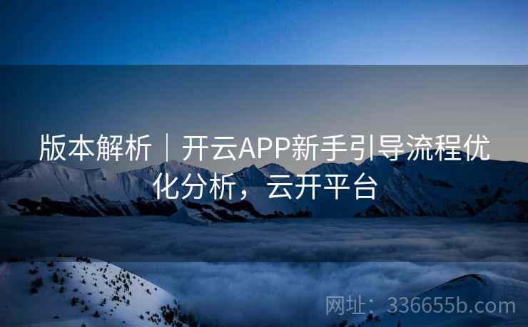 版本解析｜开云APP新手引导流程优化分析，云开平台