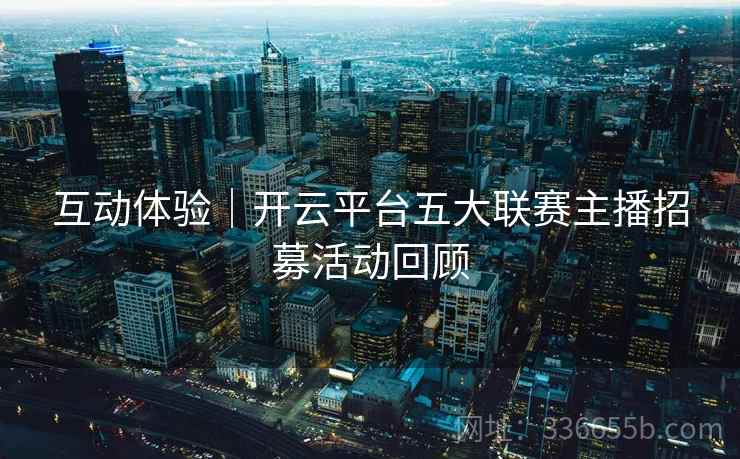 互动体验｜开云平台五大联赛主播招募活动回顾