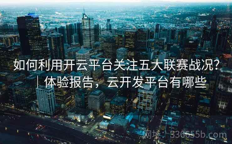 如何利用开云平台关注五大联赛战况？｜体验报告，云开发平台有哪些