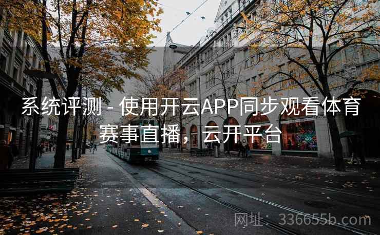 系统评测 - 使用开云APP同步观看体育赛事直播，云开平台