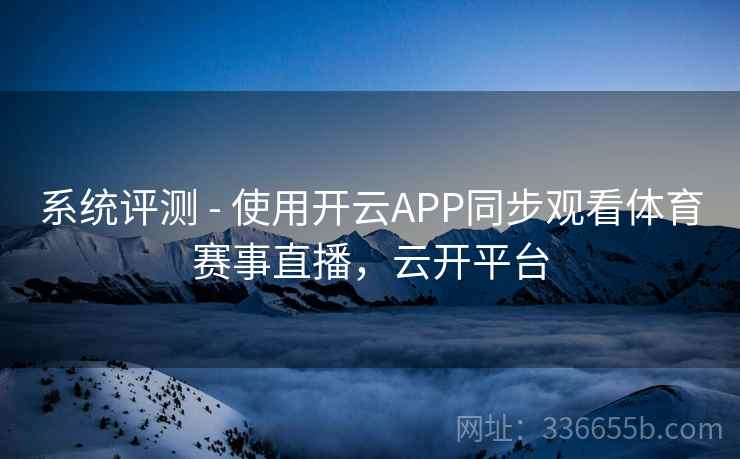 系统评测 - 使用开云APP同步观看体育赛事直播，云开平台