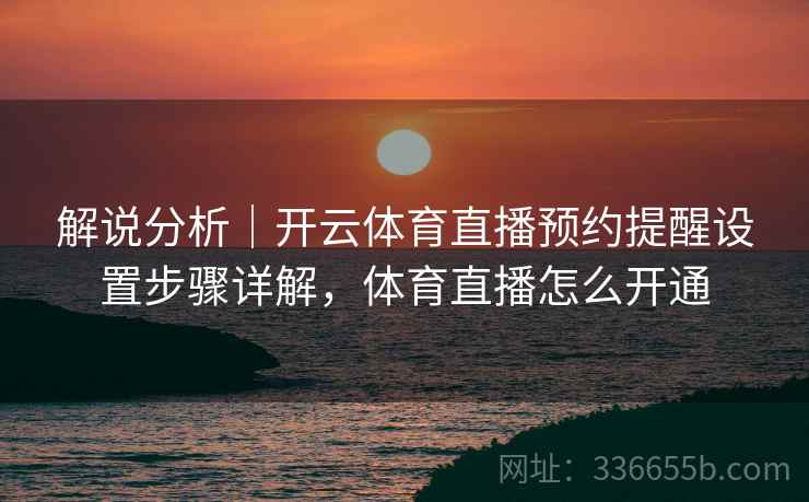 解说分析｜开云体育直播预约提醒设置步骤详解，体育直播怎么开通