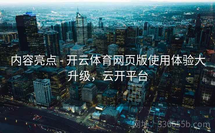 内容亮点 - 开云体育网页版使用体验大升级，云开平台