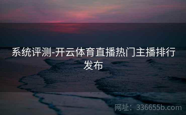 系统评测-开云体育直播热门主播排行发布