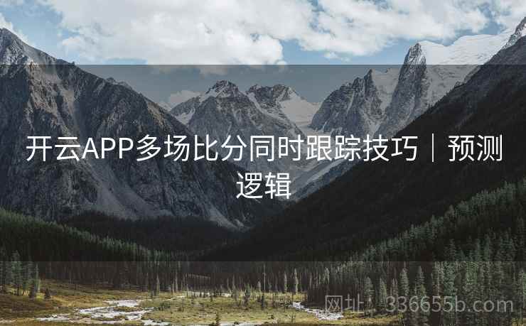 开云APP多场比分同时跟踪技巧｜预测逻辑