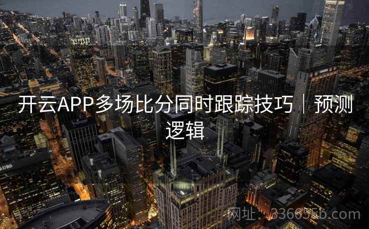 开云APP多场比分同时跟踪技巧｜预测逻辑