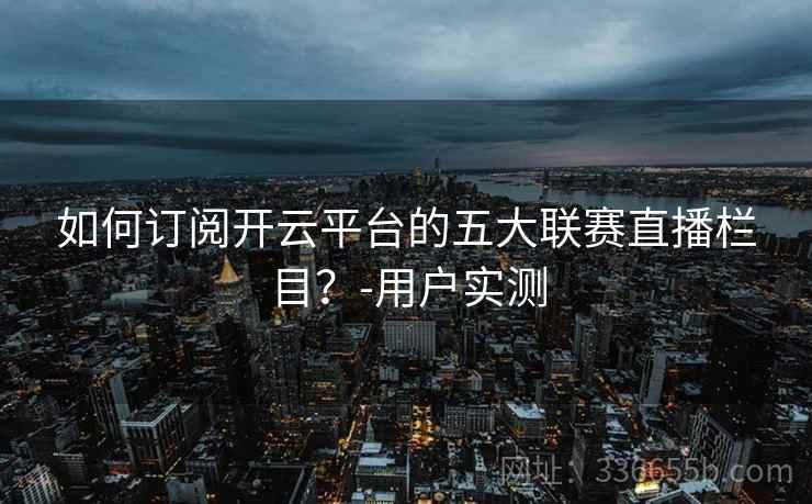 如何订阅开云平台的五大联赛直播栏目？-用户实测