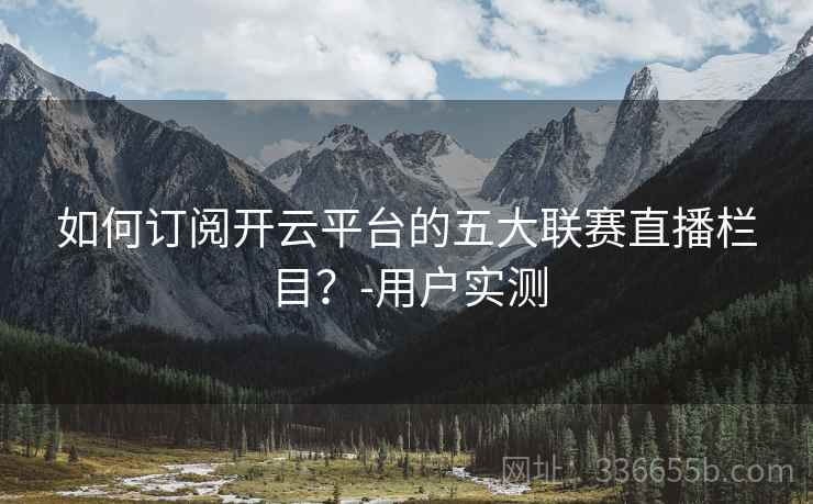 如何订阅开云平台的五大联赛直播栏目？-用户实测