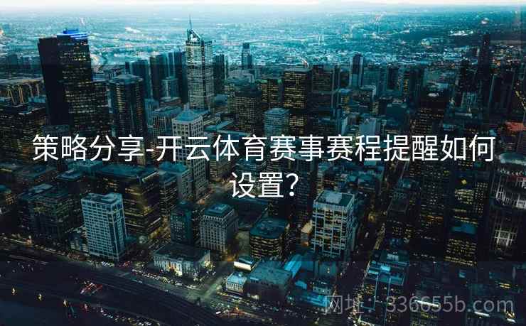策略分享-开云体育赛事赛程提醒如何设置？