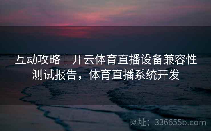 互动攻略｜开云体育直播设备兼容性测试报告，体育直播系统开发