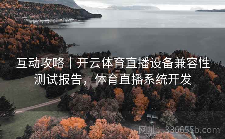 互动攻略｜开云体育直播设备兼容性测试报告，体育直播系统开发
