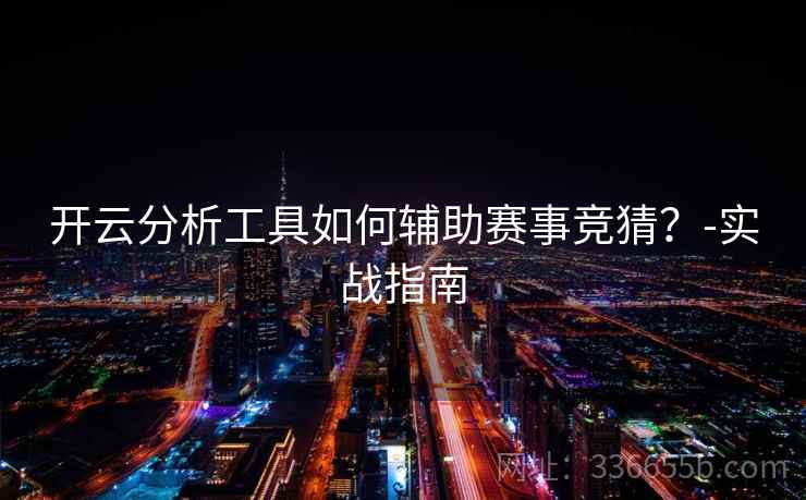 开云分析工具如何辅助赛事竞猜？-实战指南