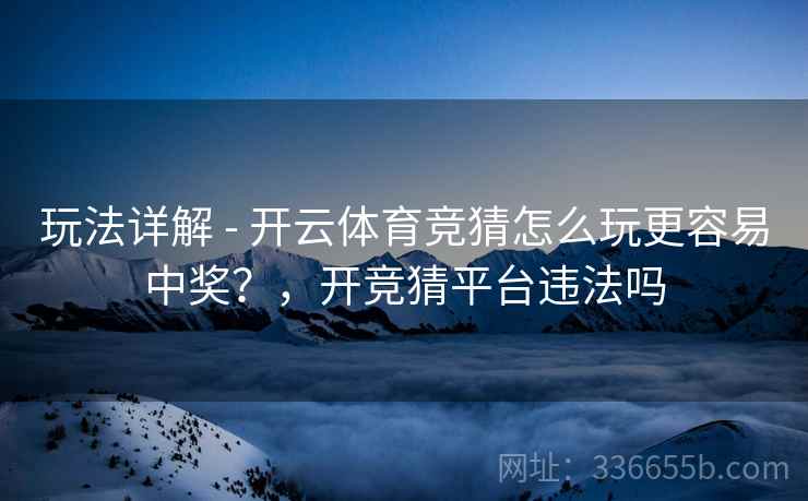 玩法详解 - 开云体育竞猜怎么玩更容易中奖？，开竞猜平台违法吗