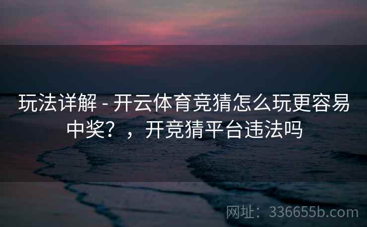 玩法详解 - 开云体育竞猜怎么玩更容易中奖？，开竞猜平台违法吗