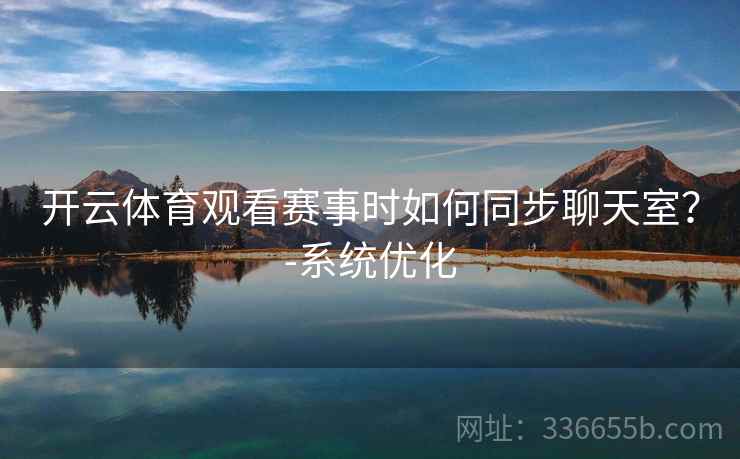 开云体育观看赛事时如何同步聊天室？-系统优化